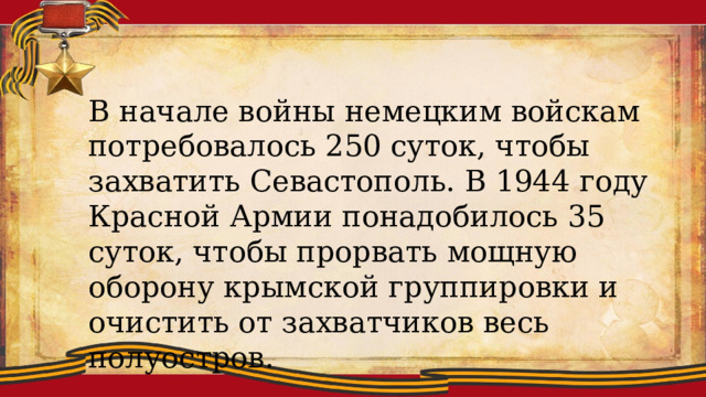 В начале войны немецким войскам потребовалось 250 суток, чтобы захватить Севастополь. В 1944 году Красной Армии понадобилось 35 суток, чтобы прорвать мощную оборону крымской группировки и очистить от захватчиков весь полуостров. 