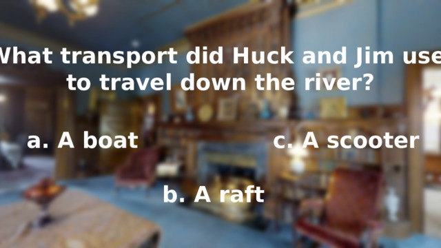 What transport did Huck and Jim use to travel down the river? a. A boat c. A scooter b. A raft 