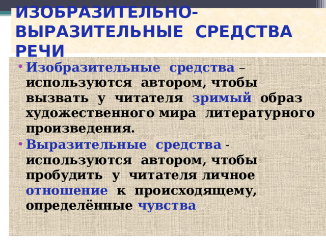 ИЗОБРАЗИТЕЛЬНО-ВЫРАЗИТЕЛЬНЫЕ СРЕДСТВА РЕЧИ Изобразительные средства – используются автором, чтобы вызвать у читателя зримый образ художественного мира литературного произведения. Выразительные средства - используются автором, чтобы пробудить у читателя личное отношение к происходящему, определённые чувства 