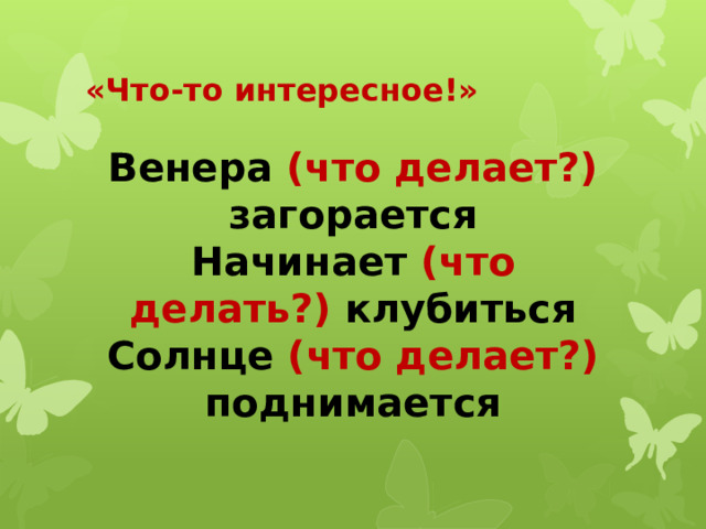 «Что-то интересное!» Венера (что делает?) загорается Начинает (что делать?) клубиться Солнце (что делает?) поднимается 