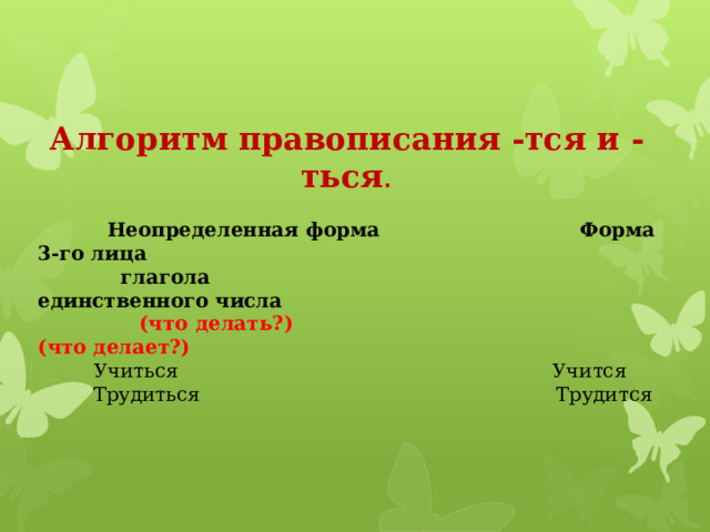 Алгоритм правописания -тся и -ться .  Неопределенная форма         Форма 3-го лица  глагола единственного числа  (что делать?)                                                   (что делает?)  Учиться                                                             Учится  Трудиться                                                          Трудится 