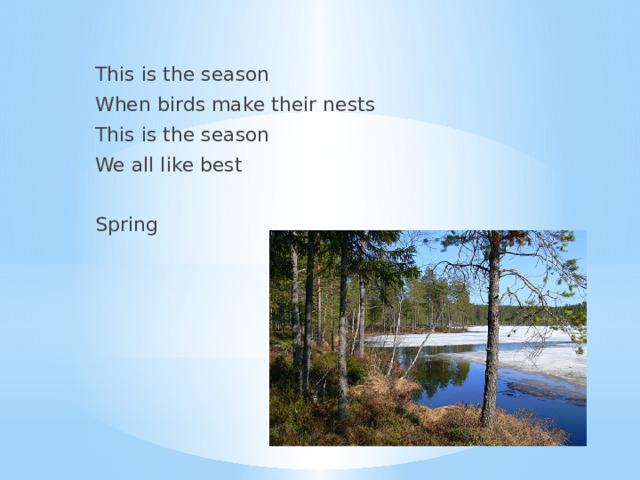  This is the season  When birds make their nests  This is the season  We all like best  Spring 