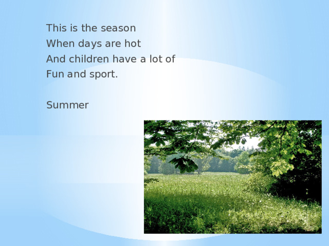  This is the season  When days are hot  And children have a lot of  Fun and sport.  Summer 