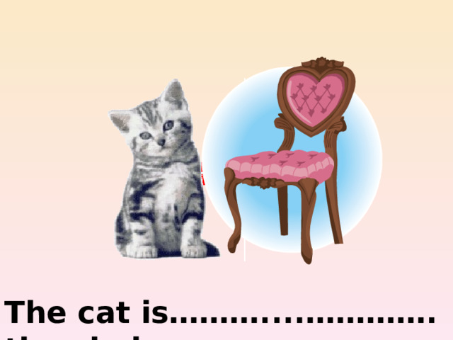 on the left of The cat is………....…………. the chair 