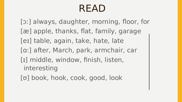 READ [ɔ:] always, daughter, morning, floor, for [æ] apple, thanks, flat, family, garage [eɪ] table, again, take, hate, late [ɑ:] after, March, park, armchair, car [ɪ] middle, window, finish, listen, interesting [ʊ] book, hook, cook, good, look  