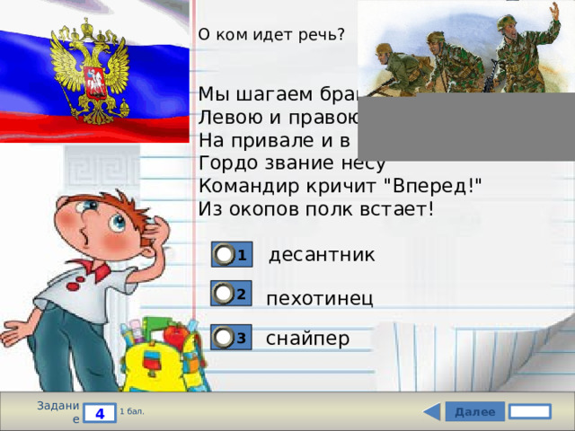 О ком идет речь?    Мы шагаем браво  Левою и правою  На привале и в бою  Гордо звание несу  Командир кричит 