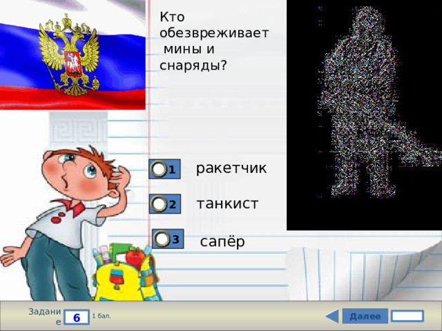 Кто  обезвреживает  мины и  снаряды? ракетчик 1 танкист 2 3 сапёр Задание Далее 6 1 бал. 