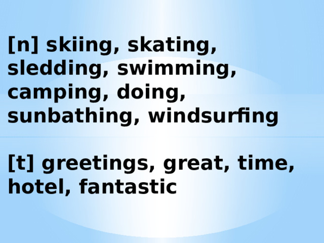 [n] skiing, skating, sledding, swimming, camping, doing, sunbathing, windsurfing  [t] greetings, great, time, hotel, fantastic 