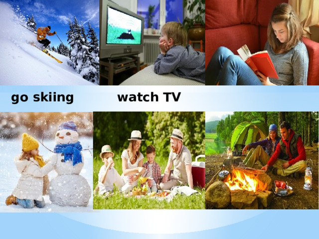 go skiing watch TV 