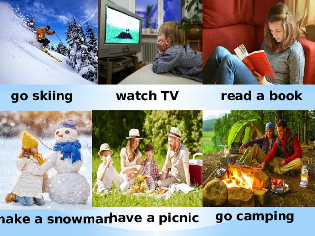 go skiing watch TV read a book go camping have a picnic make a snowman 