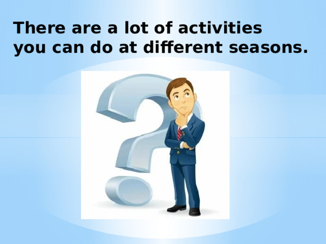 There are a lot of activities you can do at different seasons. 