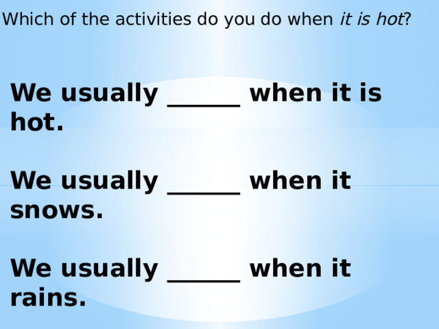 Which of the activities do you do when it is hot ? We usually ______ when it is hot.  We usually ______ when it snows.  We usually ______ when it rains.  