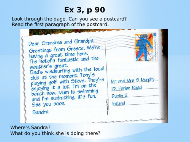 Ex 3, p 90 Look through the page. Can you see a postcard? Read the first paragraph of the postcard. Where’s Sandra? What do you think she is doing there? 