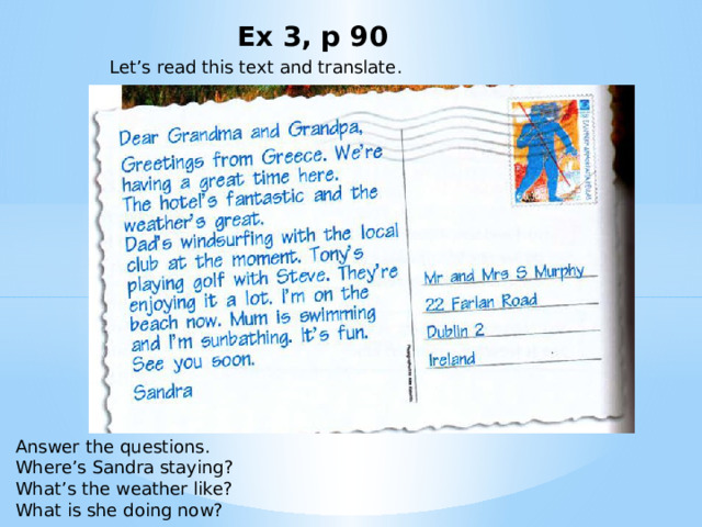 Ex 3, p 90 Let’s read this text and translate. Answer the questions. Where’s Sandra staying? What’s the weather like? What is she doing now? 