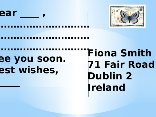 Dear ____ , ………………………… . ………………………… . ………………………… . See you soon. Best wishes, ______ Fiona Smith 71 Fair Road Dublin 2 Ireland 
