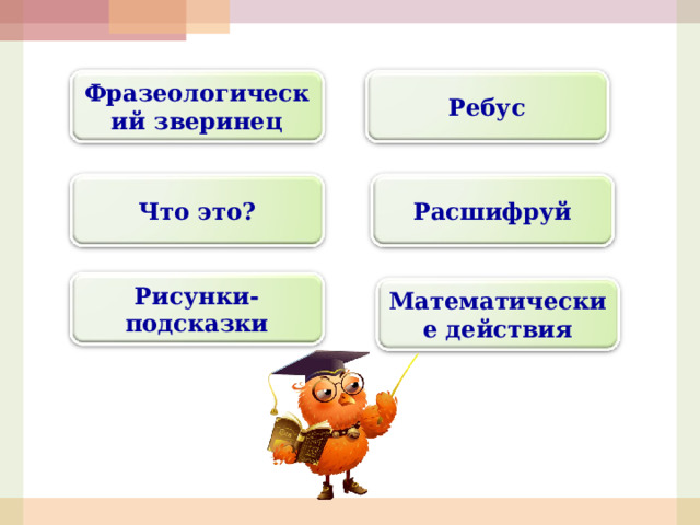 Фразеологический зверинец Ребус Что это? Расшифруй Рисунки-подсказки Математические действия 