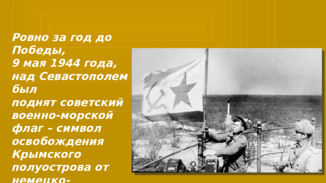 Ровно за год до Победы, 9 мая 1944 года, над Севастополем был поднят советский военно-морской флаг – символ освобождения Крымского полуострова от немецко-фашистских захватчиков. 