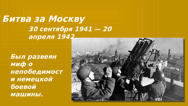 Битва за Москву 30 сентября 1941 — 20 апреля 1942 Был развеян миф о непобедимости немецкой боевой машины.  