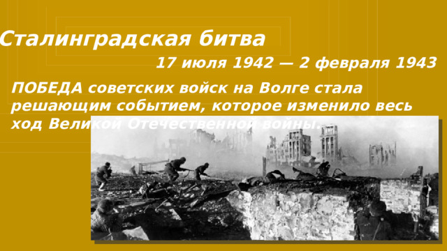 Сталинградская битва 17 июля 1942 — 2 февраля 1943 ПОБЕДА советских войск на Волге стала решающим событием, которое изменило весь ход Великой Отечественной войны. 