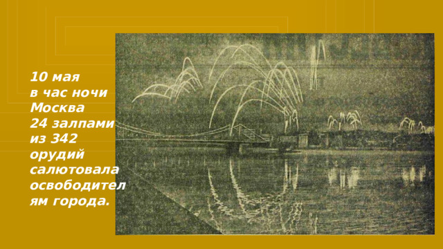 10 мая в час ночи Москва 24 залпами из 342 орудий салютовала освободителям города. 