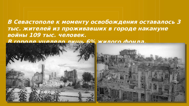 В Севастополе к моменту освобождения оставалось 3 тыс. жителей из проживавших в городе накануне войны 109 тыс. человек. В городе уцелело лишь 6% жилого фонда. 