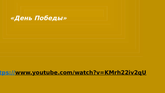 «День Победы» https:// www.youtube.com/watch?v=KMrh22iv2qU  