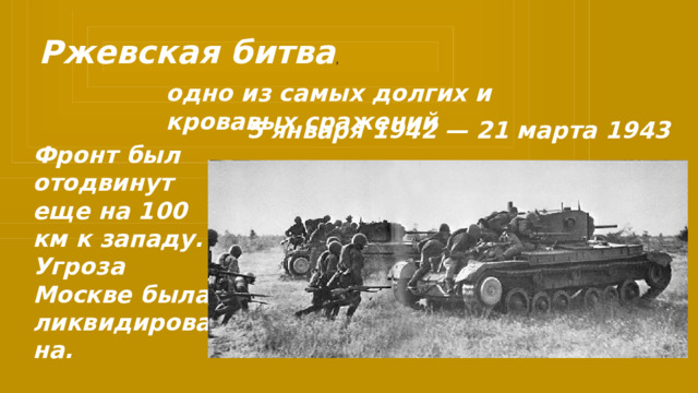 Ржевская битва , одно из самых долгих и кровавых сражений 5 января 1942 — 21 марта 1943 Фронт был отодвинут еще на 100 км к западу. Угроза Москве была ликвидирована. 
