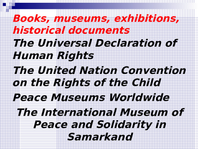 Books , museums , exhibitions, historical documents The  Universal Declaration of Human Rights The United Nation Convention on the Rights of the Child Peace Museums Worldwide The International Museum of Peace and Solidarity in Samarkand 