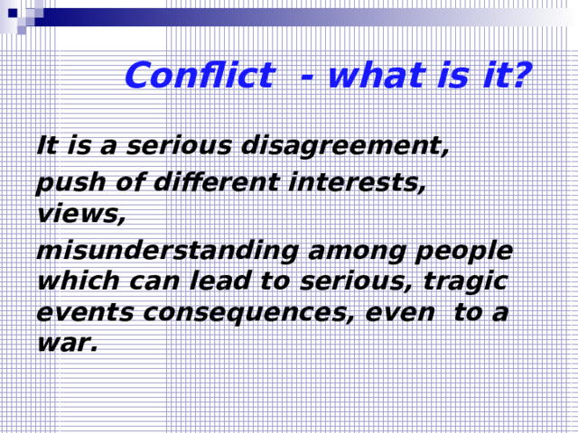   Conflict - what is it? It is a serious disagreement, push of different interests,  views, misunderstanding among people which can lead to serious, tragic events consequences, even to a war .  