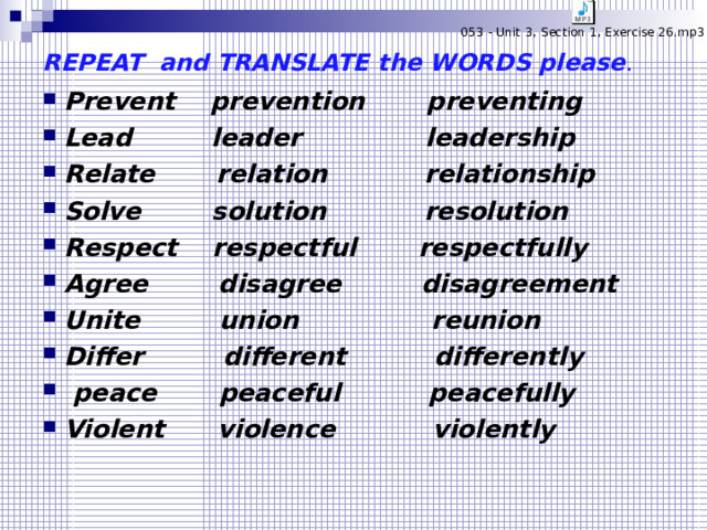 REPEAT and TRANSLATE the WORDS please . Prevent prevention preventing Lead leader  leadership Relate relation relationship Solve solution  resolution Respect respectful respectfully Agree disagree disagreement Unite union reunion Differ different differently  peace  peaceful peacefully Violent  violence violently 