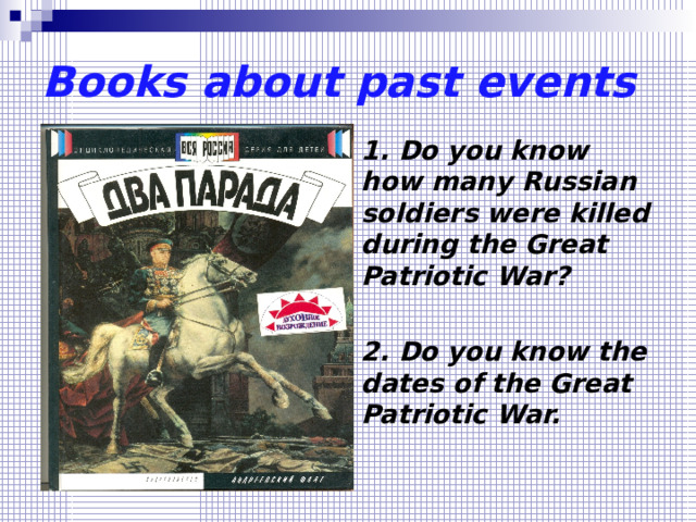 Books about past events 1. Do you know how many Russian soldiers were killed during the Great Patriotic War?  2. Do you know the dates of the Great Patriotic War. 