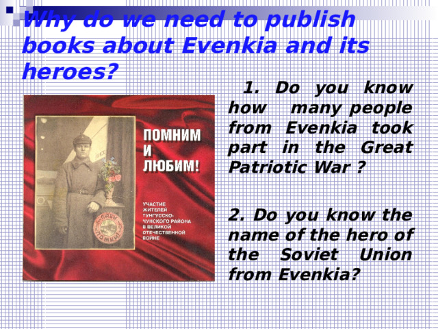 Why do we need to publish books about Evenkia and its heroes?  1. Do you know how many people from Evenkia took part in the Great Patriotic War ?  2. Do you know the name of the hero of the Soviet Union from Evenkia?  