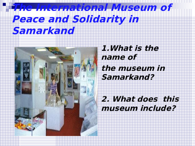 The International Museum of Peace and Solidarity in Samarkand   1.What is the name of the museum in Samarkand?  2. What does this museum include?  