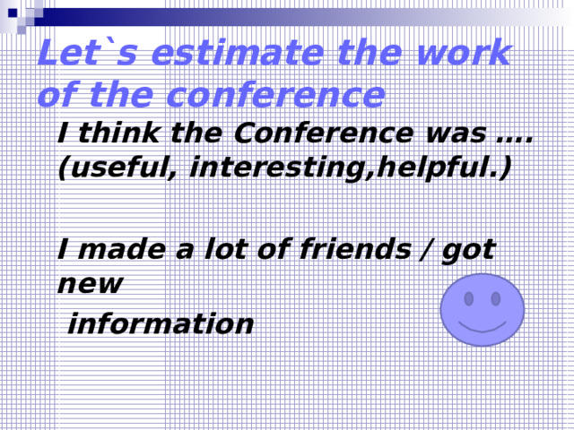 Let`s estimate the work of the conference I think the Conference was ….(useful, interesting,helpful.)  I made a lot of friends / got new  information 