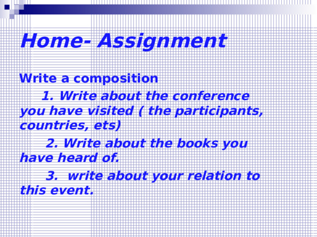 Home- Assignment Write a composition  1. Write about the conference you have visited ( the participants, countries, ets)  2. Write about the books you have heard of.  3. write about your relation to this event. 