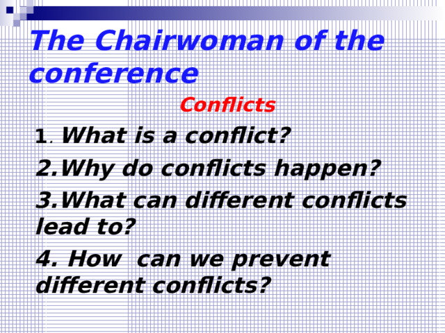 The Chairwoman of the conference Conflicts 1 . What is a conflict? 2.Why do conflicts happen? 3.What can different conflicts lead to? 4. How can we prevent different conflicts? 