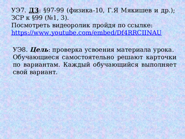 УЭ7. ДЗ : §97-99 (физика-10, Г.Я Мякишев и др.); ЗСР к §99 (№1, 3). Посмотреть видеоролик пройдя по ссылке: https :// www . youtube . com / embed / Df 4 RRCIINAU УЭ8. Цель : проверка усвоения материала урока. Обучающиеся самостоятельно решают карточки по вариантам. Каждый обучающийся выполняет свой вариант. 