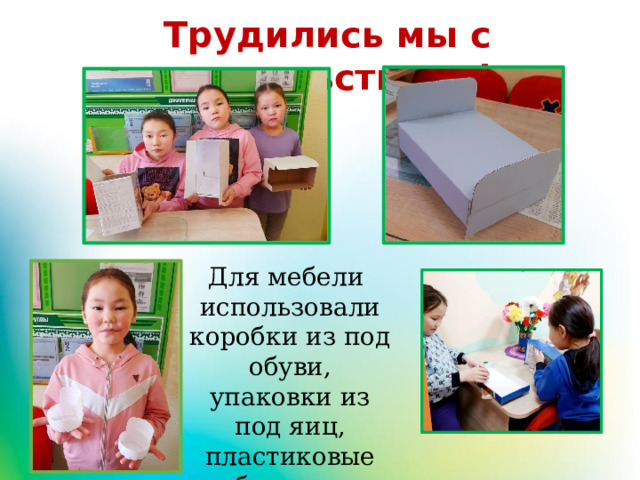 Трудились мы с удовольствием! Для мебели использовали коробки из под обуви, упаковки из под яиц, пластиковые бутылки 