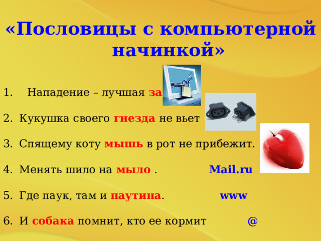 «Пословицы с компьютерной начинкой»  1. Нападение – лучшая защита . Кукушка своего гнезда не вьет  Спящему коту мышь в рот не прибежит.  Менять шило на мыло .  Mail.ru  Где паук, там и паутина .   www     6.  И собака помнит, кто ее кормит  @ 