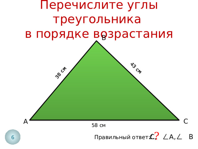 43 см 38 см Перечислите углы треугольника  в порядке возрастания В С А 58 см ? 6 С, А, В Правильный ответ: 