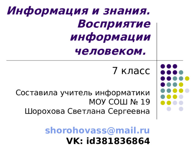Информация и знания.  Восприятие информации человеком.  7 класс Составила учитель информатики МОУ СОШ № 19 Шорохова Светлана Сергеевна shorohovass@mail.ru VK: id381836864 