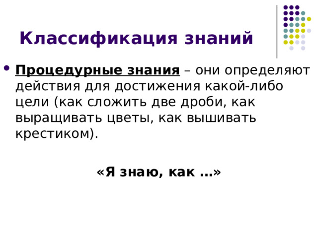 Классификация знаний Процедурные знания – они определяют действия для достижения какой-либо цели (как сложить две дроби, как выращивать цветы, как вышивать крестиком).  «Я знаю, как …» 