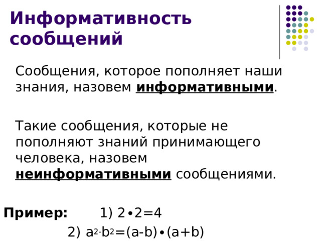 Информативность сообщений  Сообщения, которое пополняет наши знания, назовем информативными .  Такие сообщения, которые не пополняют знаний принимающего человека, назовем неинформативными сообщениями. Пример:   1) 2 ∙2=4    2) a 2- b 2 =(a-b)∙(a+b) 