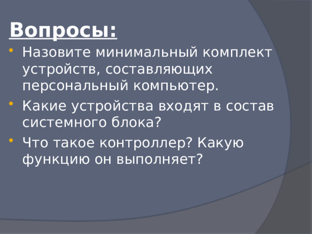 Вопросы: Назовите минимальный комплект устройств, составляющих персональный компьютер. Какие устройства входят в состав системного блока? Что такое контроллер? Какую функцию он выполняет? 