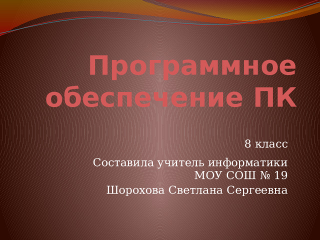 Программное обеспечение ПК 8 класс Составила учитель информатики МОУ СОШ № 19 Шорохова Светлана Сергеевна 