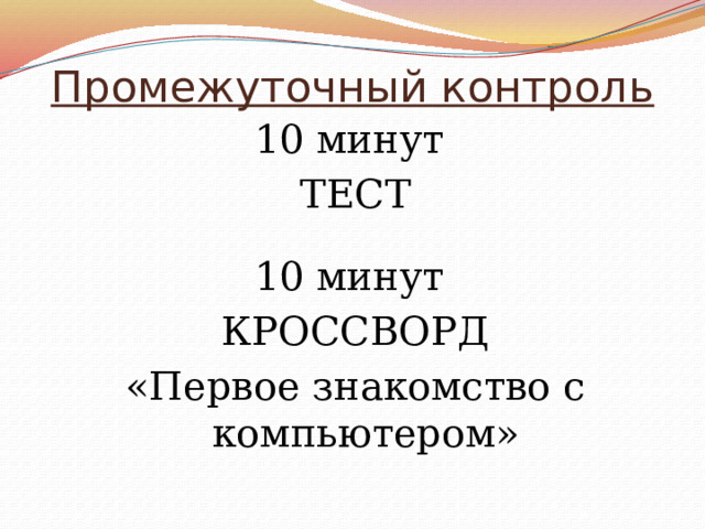 Промежуточный контроль 10 минут ТЕСТ 10 минут КРОССВОРД «Первое знакомство с компьютером» 