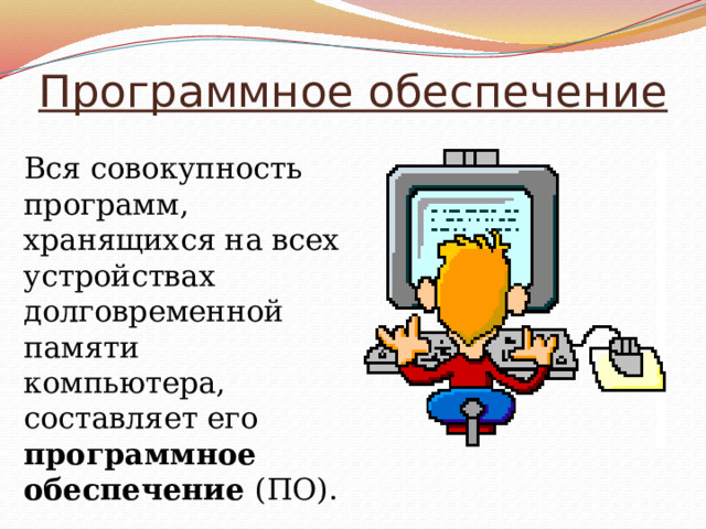 Программное обеспечение Вся совокупность программ, хранящихся на всех устройствах долговременной памяти компьютера, составляет его программное обеспечение (ПО). 