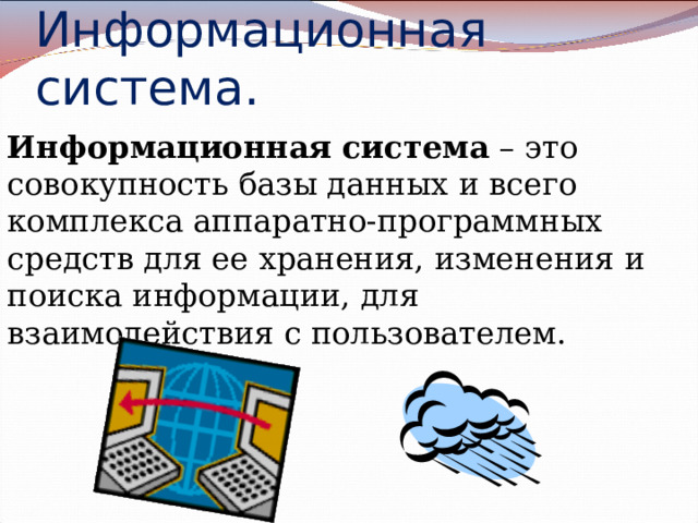 Информационная система.  Информационная система – это совокупность базы данных и всего комплекса аппаратно-программных средств для ее хранения, изменения и поиска информации, для взаимодействия с пользователем. 