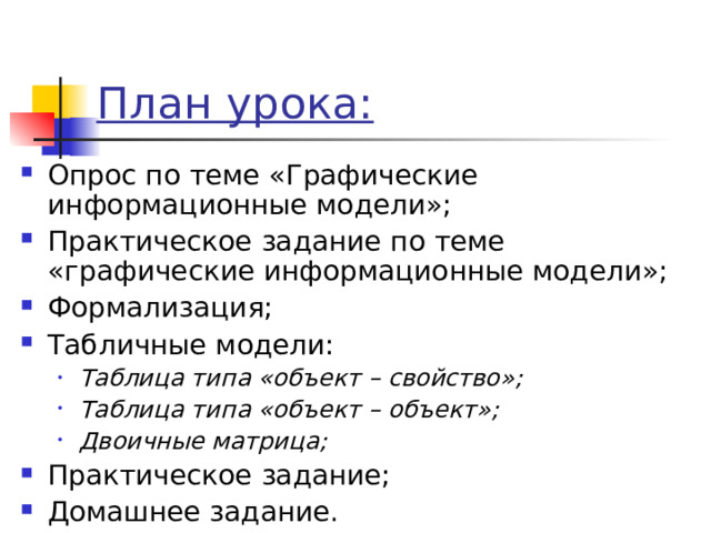 План урока: Опрос по теме «Графические информационные модели»; Практическое задание по теме «графические информационные модели»; Формализация; Табличные модели: Таблица типа «объект – свойство»; Таблица типа «объект – объект»; Двоичные матрица; Таблица типа «объект – свойство»; Таблица типа «объект – объект»; Двоичные матрица; Практическое задание; Домашнее задание. 