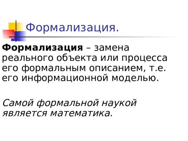Формализация – замена реального объекта или процесса его формальным описанием, т.е. его информационной моделью. Самой формальной наукой является математика. 